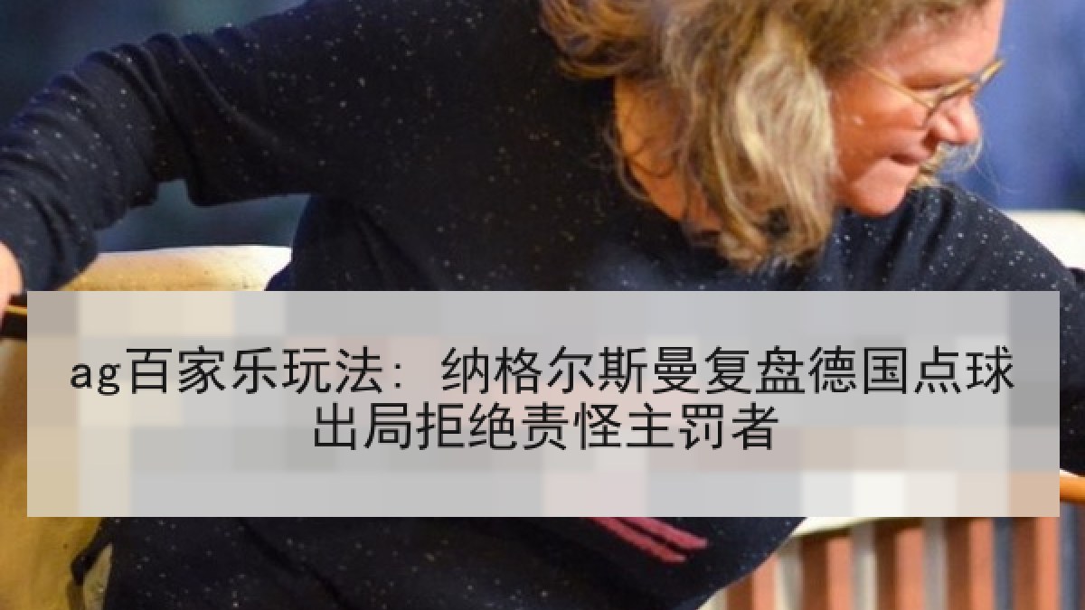 ag百家乐玩法: 纳格尔斯曼复盘德国点球出局拒绝责怪主罚者