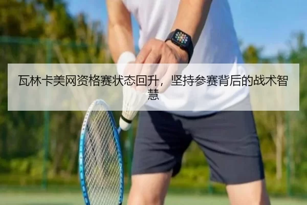 瓦林卡美网资格赛状态回升，坚持参赛背后的战术智慧