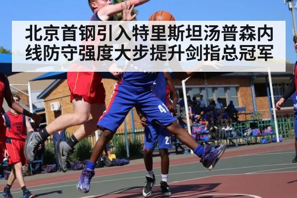 北京首钢引入特里斯坦汤普森内线防守强度大步提升剑指总冠军