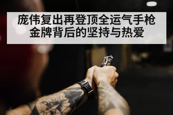 庞伟复出再登顶全运气手枪金牌背后的坚持与热爱