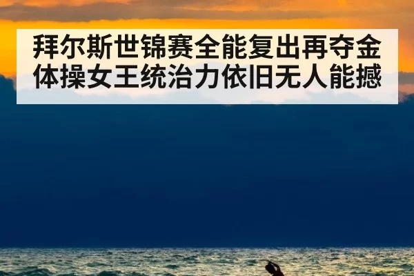拜尔斯世锦赛全能复出再夺金体操女王统治力依旧无人能撼
