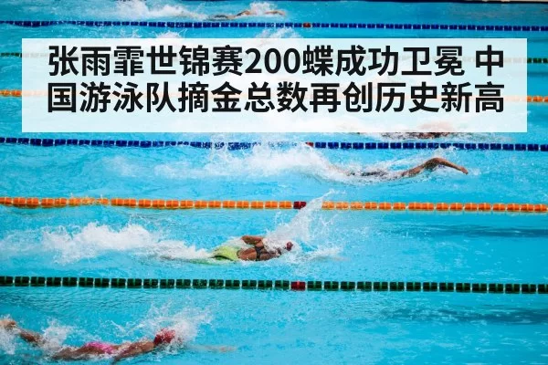 张雨霏世锦赛200蝶成功卫冕 中国游泳队摘金总数再创历史新高