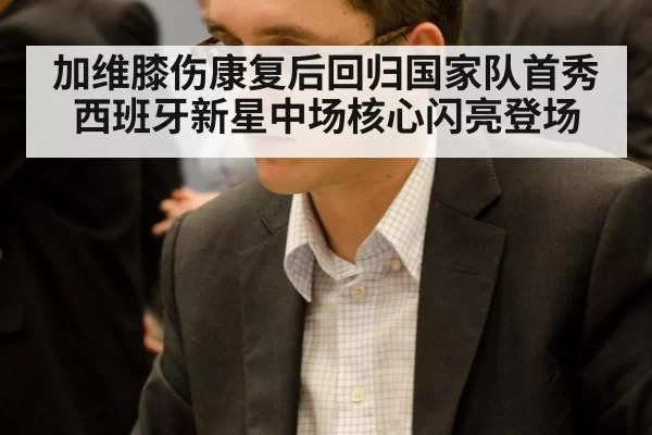 加维膝伤康复后回归国家队首秀西班牙新星中场核心闪亮登场
